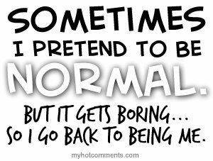 Sometimes I pretend to be normal, but it gets boring ... I go back to being myself.