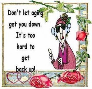 Don't let aging get you down, it's too hard to get back up!